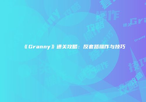 《Granny》通关攻略：反套路操作与技巧