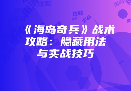 《海岛奇兵》战术攻略：隐藏用法与实战技巧