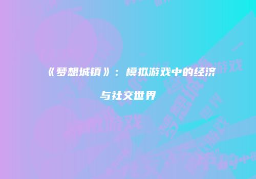 《梦想城镇》：模拟游戏中的经济与社交世界