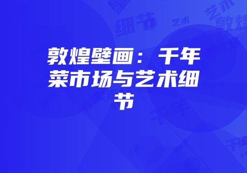 敦煌壁画：千年菜市场与艺术细节