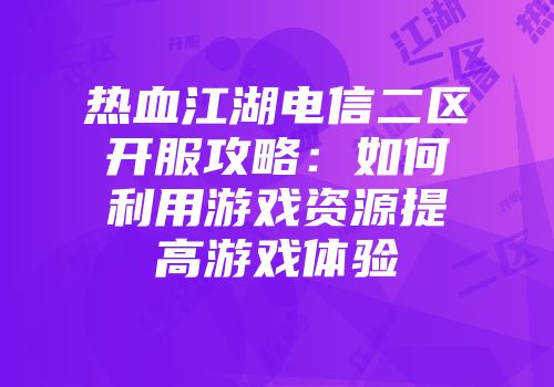 热血江湖电信二区开服攻略：如何利用游戏资源提高游戏体验