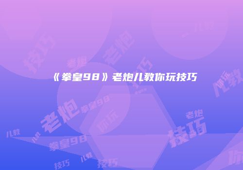 《拳皇98》老炮儿教你玩技巧