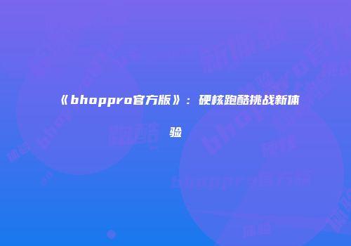 《bhoppro官方版》：硬核跑酷挑战新体验