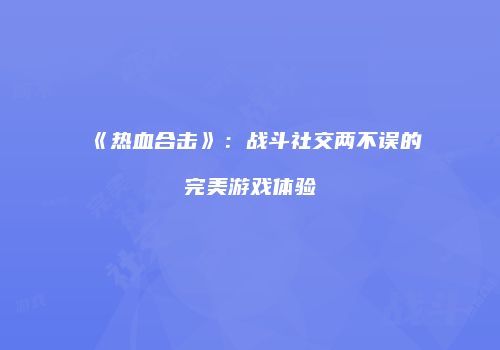 《热血合击》：战斗社交两不误的完美游戏体验