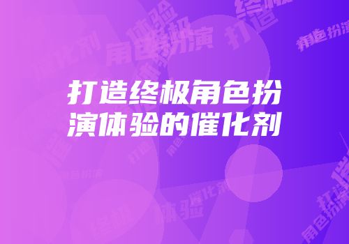 打造终极角色扮演体验的催化剂