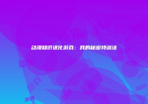 动漫知识进化游戏:我的秘密特训法