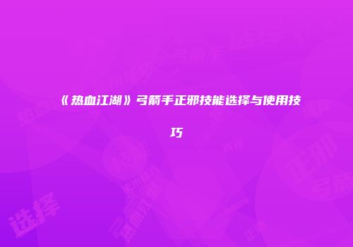《热血江湖》弓箭手正邪技能选择与使用技巧