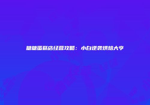 糖糖蛋糕店经营攻略：小白逆袭烘焙大亨