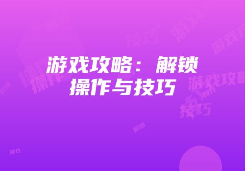 游戏攻略：解锁操作与技巧