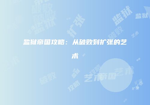 监狱帝国攻略：从破败到扩张的艺术