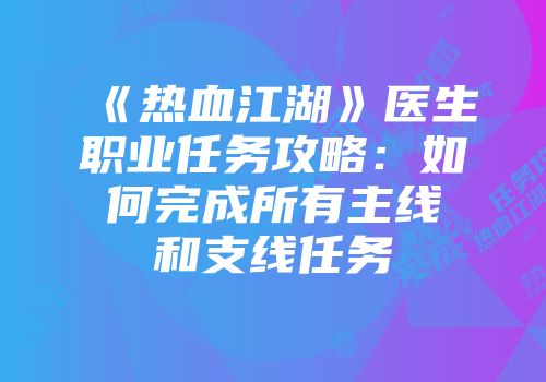 《热血江湖》医生职业任务攻略：如何完成所有主线和支线任务