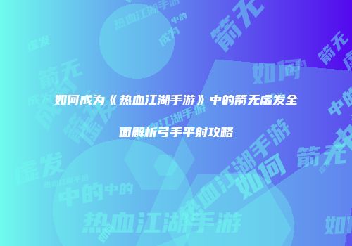 如何成为《热血江湖手游》中的箭无虚发全面解析弓手平射攻略