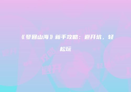 《梦回山海》新手攻略：避开坑，轻松玩