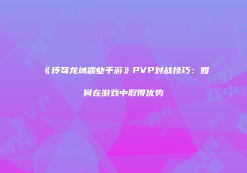 《传奇龙城霸业手游》PVP对战技巧：如何在游戏中取得优势