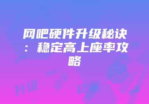 网吧硬件升级秘诀：稳定高上座率攻略