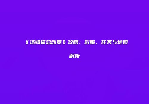 《汤姆猫总动员》攻略：彩蛋、任务与地图解析