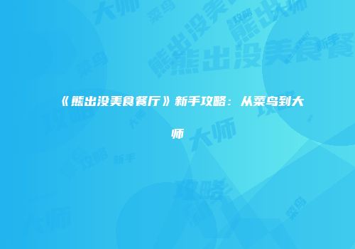 《熊出没美食餐厅》新手攻略：从菜鸟到大师