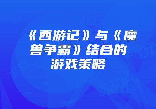 《西游记》与《魔兽争霸》结合的游戏策略
