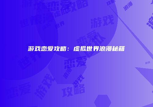 游戏恋爱攻略：虚拟世界浪漫秘籍