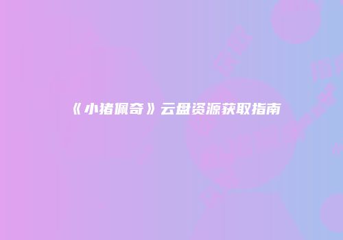 《小猪佩奇》云盘资源获取指南