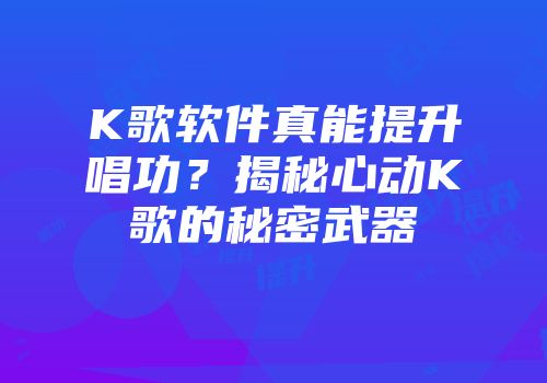K歌软件真能提升唱功？揭秘心动K歌的秘密武器