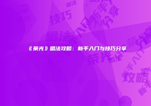 《荣光》唱法攻略：新手入门与技巧分享