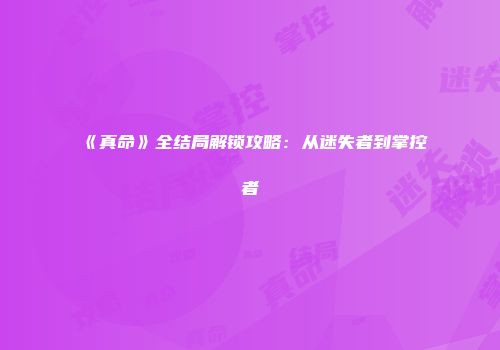 《真命》全结局解锁攻略：从迷失者到掌控者