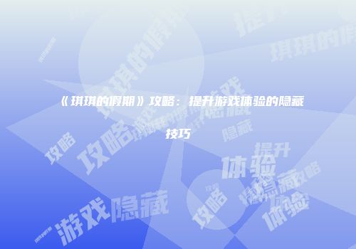 《琪琪的假期》攻略：提升游戏体验的隐藏技巧