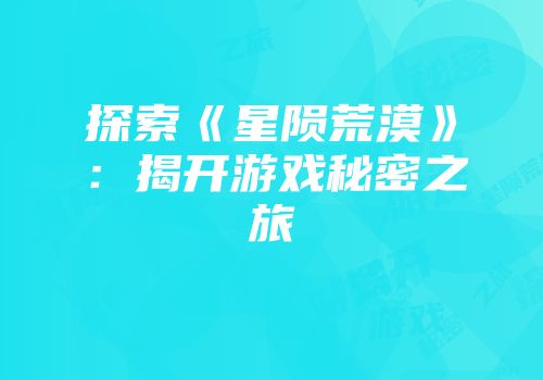 探索《星陨荒漠》：揭开游戏秘密之旅