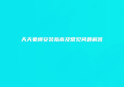 天天象棋安装指南及常见问题解答