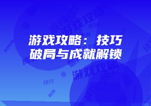 游戏攻略：技巧破局与成就解锁