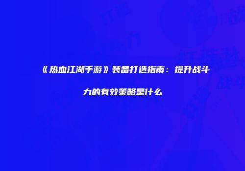 《热血江湖手游》装备打造指南：提升战斗力的有效策略是什么