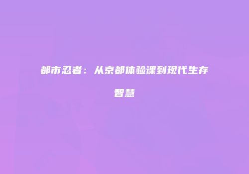 都市忍者：从京都体验课到现代生存智慧