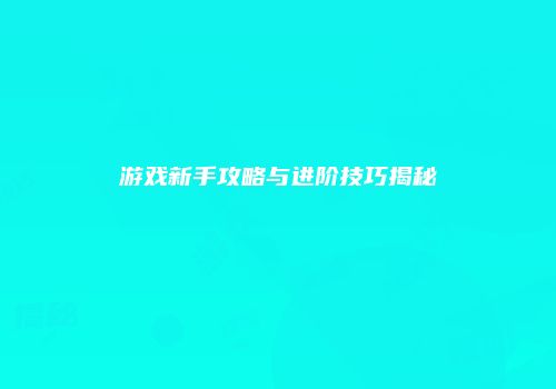 游戏新手攻略与进阶技巧揭秘