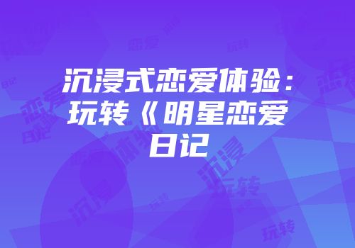 沉浸式恋爱体验：玩转《明星恋爱日记