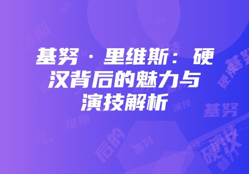 基努·里维斯：硬汉背后的魅力与演技解析