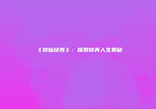 《修仙绘卷》：探索修真人生奥秘
