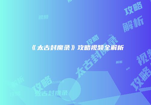 《太古封魔录》攻略视频全解析