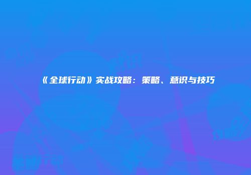 《全球行动》实战攻略：策略、意识与技巧