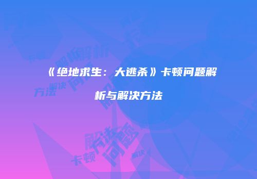 《绝地求生：大逃杀》卡顿问题解析与解决方法