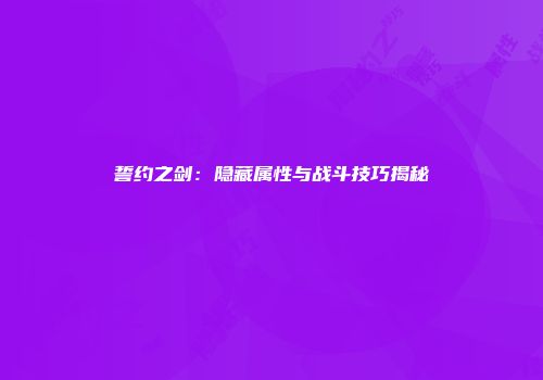誓约之剑：隐藏属性与战斗技巧揭秘
