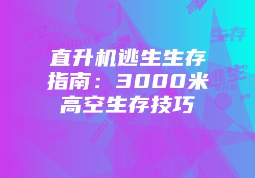 直升机逃生生存指南：3000米高空生存技巧