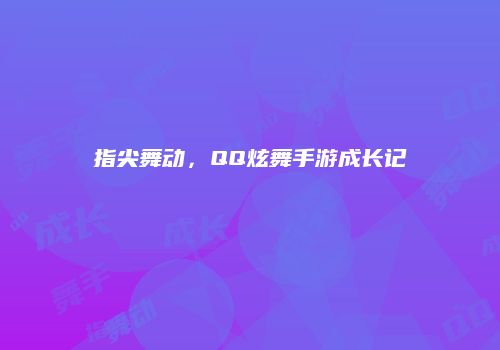 指尖舞动，QQ炫舞手游成长记