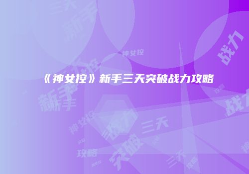 《神女控》新手三天突破战力攻略