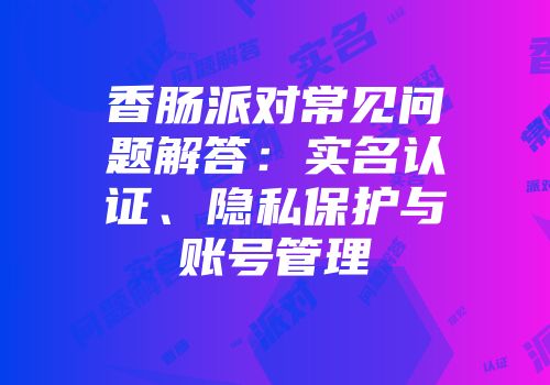 香肠派对常见问题解答：实名认证、隐私保护与账号管理