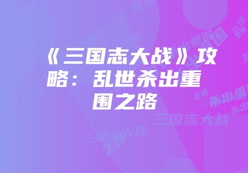 《三国志大战》攻略:乱世杀出重围之路
