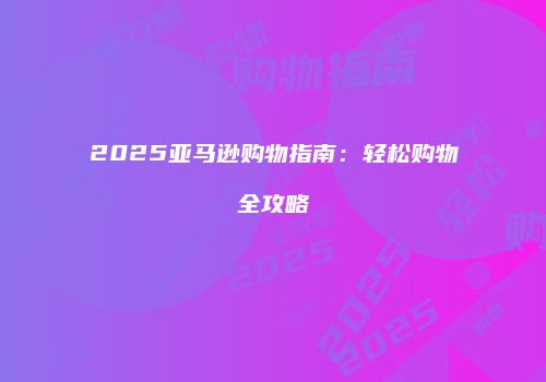 2025亚马逊购物指南：轻松购物全攻略