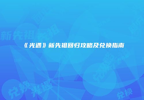 《光遇》新先祖回归攻略及兑换指南