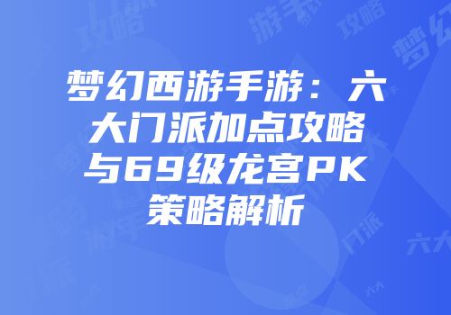 梦幻西游手游:六大门派加点攻略与69级龙宫PK策略解析