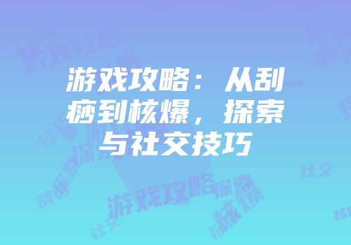 游戏攻略：从刮痧到核爆，探索与社交技巧